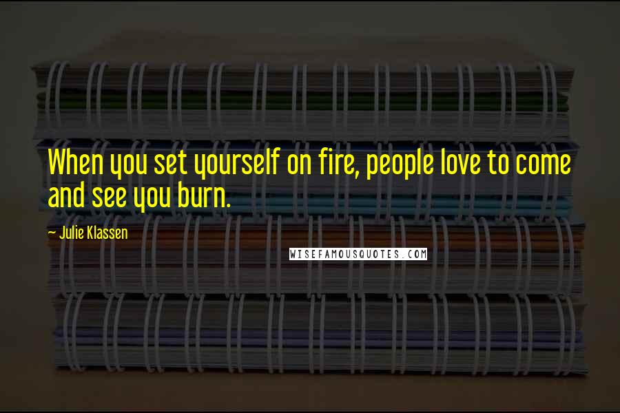 Julie Klassen Quotes: When you set yourself on fire, people love to come and see you burn.