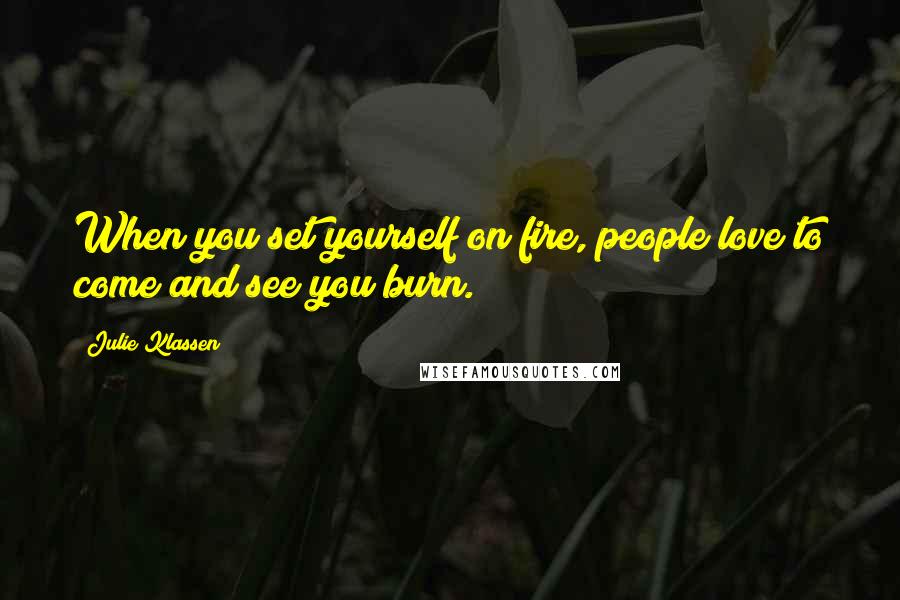 Julie Klassen Quotes: When you set yourself on fire, people love to come and see you burn.