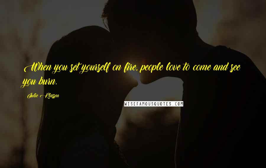 Julie Klassen Quotes: When you set yourself on fire, people love to come and see you burn.