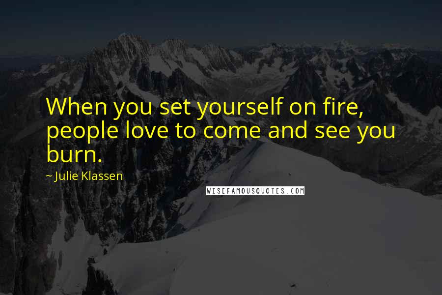 Julie Klassen Quotes: When you set yourself on fire, people love to come and see you burn.