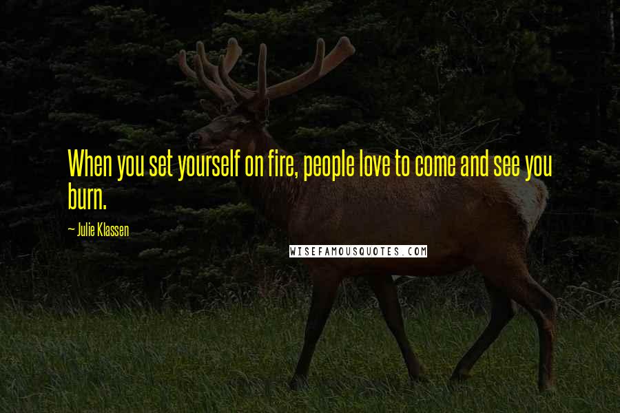 Julie Klassen Quotes: When you set yourself on fire, people love to come and see you burn.