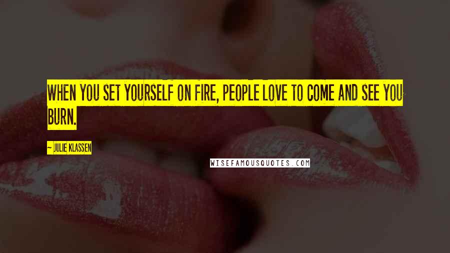 Julie Klassen Quotes: When you set yourself on fire, people love to come and see you burn.