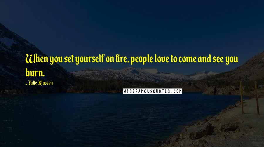 Julie Klassen Quotes: When you set yourself on fire, people love to come and see you burn.