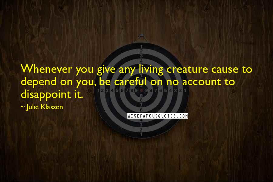 Julie Klassen Quotes: Whenever you give any living creature cause to depend on you, be careful on no account to disappoint it.