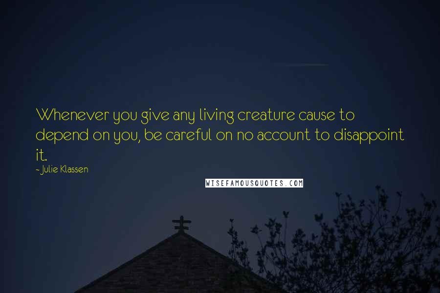 Julie Klassen Quotes: Whenever you give any living creature cause to depend on you, be careful on no account to disappoint it.