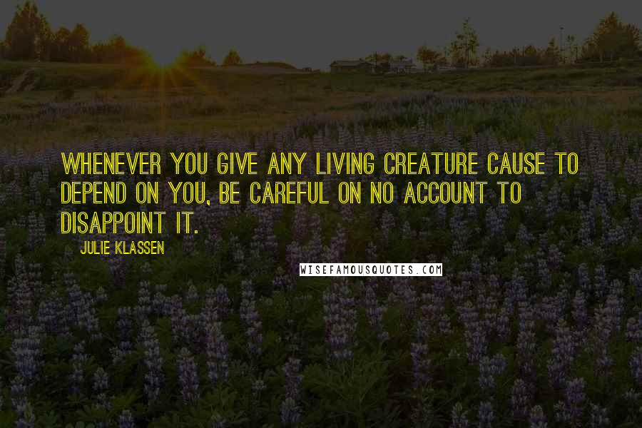 Julie Klassen Quotes: Whenever you give any living creature cause to depend on you, be careful on no account to disappoint it.