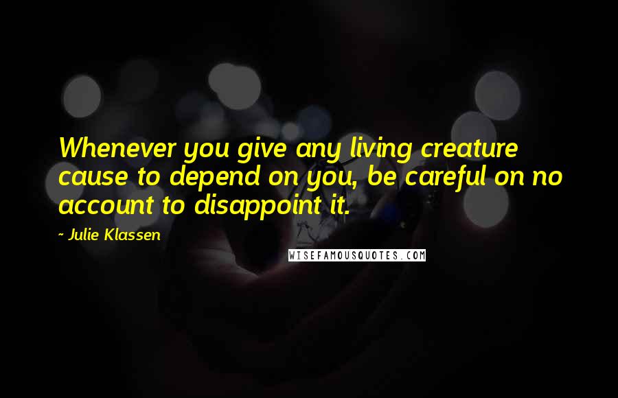 Julie Klassen Quotes: Whenever you give any living creature cause to depend on you, be careful on no account to disappoint it.