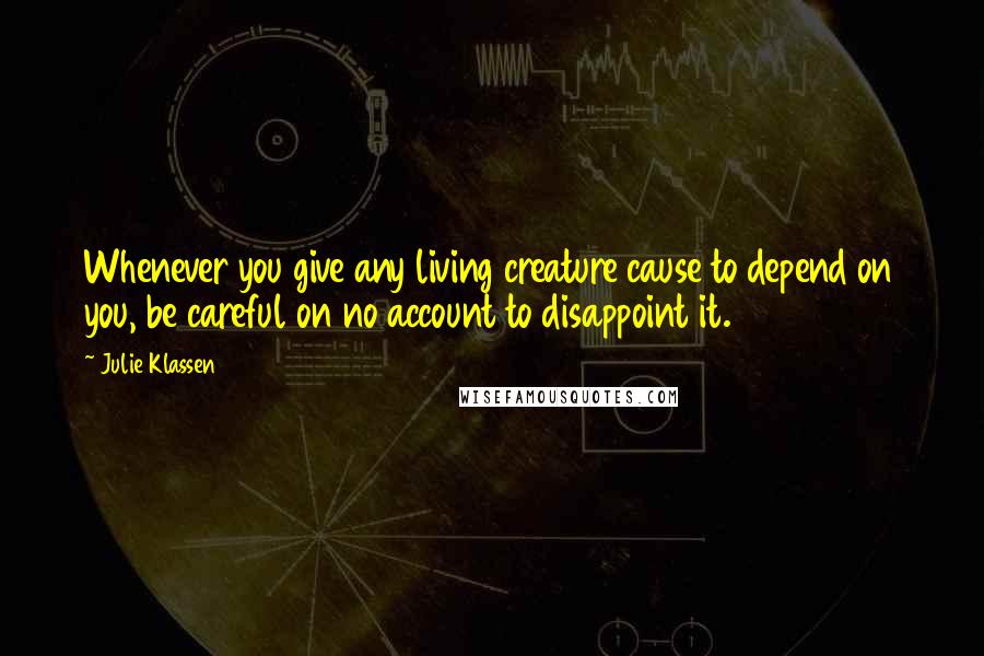 Julie Klassen Quotes: Whenever you give any living creature cause to depend on you, be careful on no account to disappoint it.