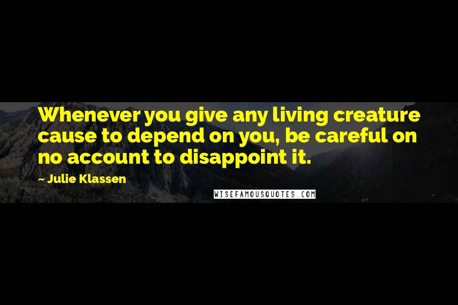 Julie Klassen Quotes: Whenever you give any living creature cause to depend on you, be careful on no account to disappoint it.