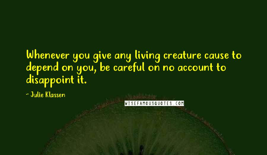 Julie Klassen Quotes: Whenever you give any living creature cause to depend on you, be careful on no account to disappoint it.