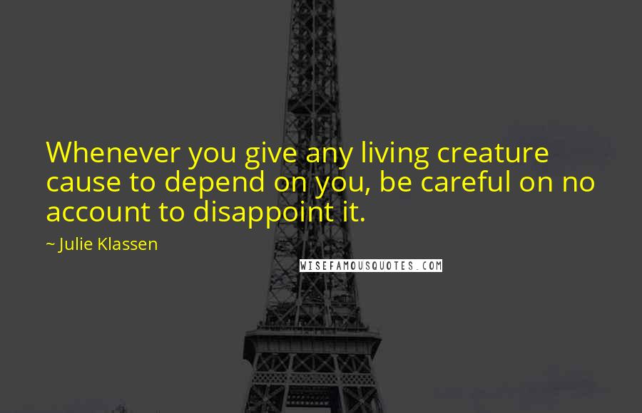 Julie Klassen Quotes: Whenever you give any living creature cause to depend on you, be careful on no account to disappoint it.