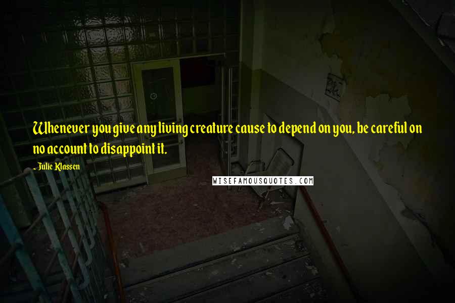 Julie Klassen Quotes: Whenever you give any living creature cause to depend on you, be careful on no account to disappoint it.