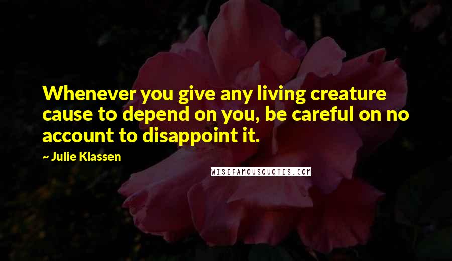 Julie Klassen Quotes: Whenever you give any living creature cause to depend on you, be careful on no account to disappoint it.