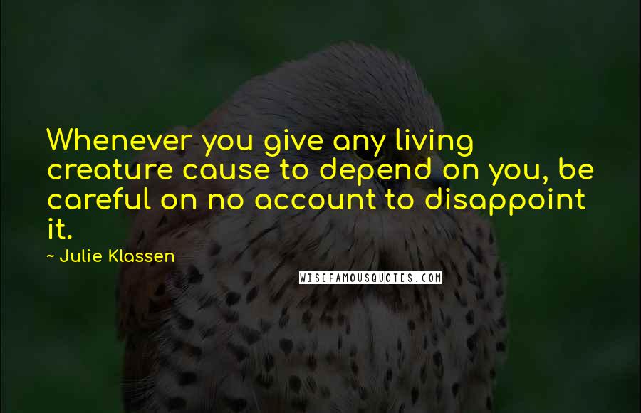 Julie Klassen Quotes: Whenever you give any living creature cause to depend on you, be careful on no account to disappoint it.