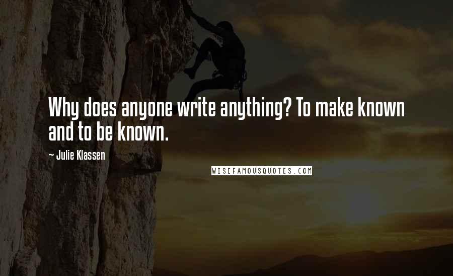Julie Klassen Quotes: Why does anyone write anything? To make known and to be known.