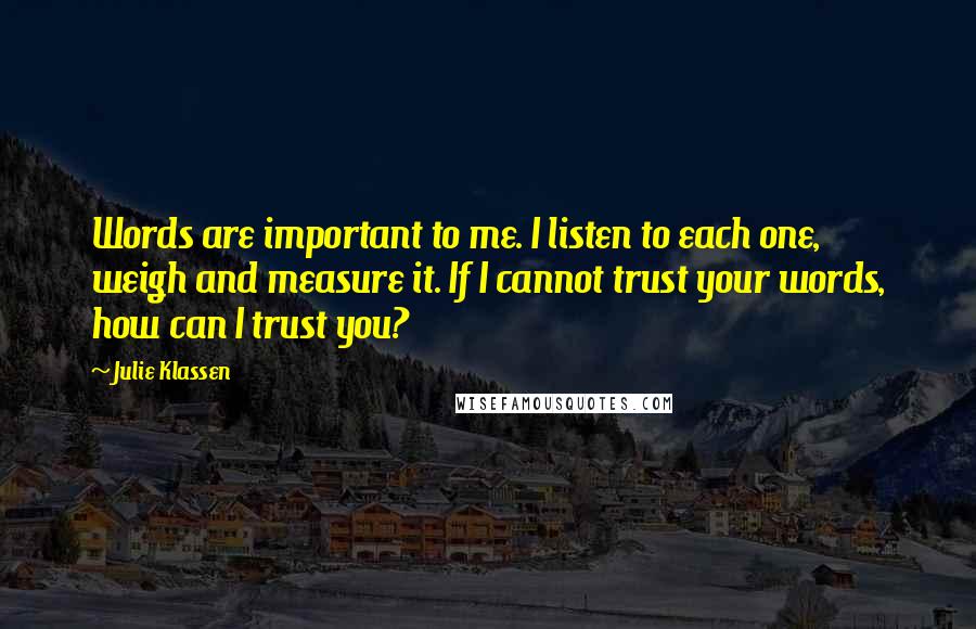 Julie Klassen Quotes: Words are important to me. I listen to each one, weigh and measure it. If I cannot trust your words, how can I trust you?