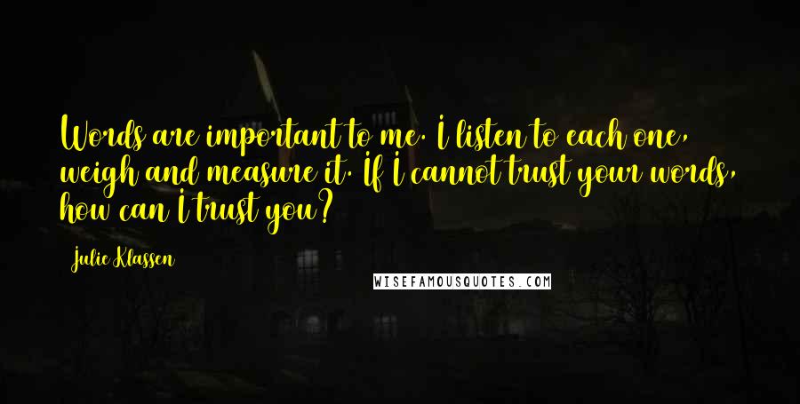 Julie Klassen Quotes: Words are important to me. I listen to each one, weigh and measure it. If I cannot trust your words, how can I trust you?