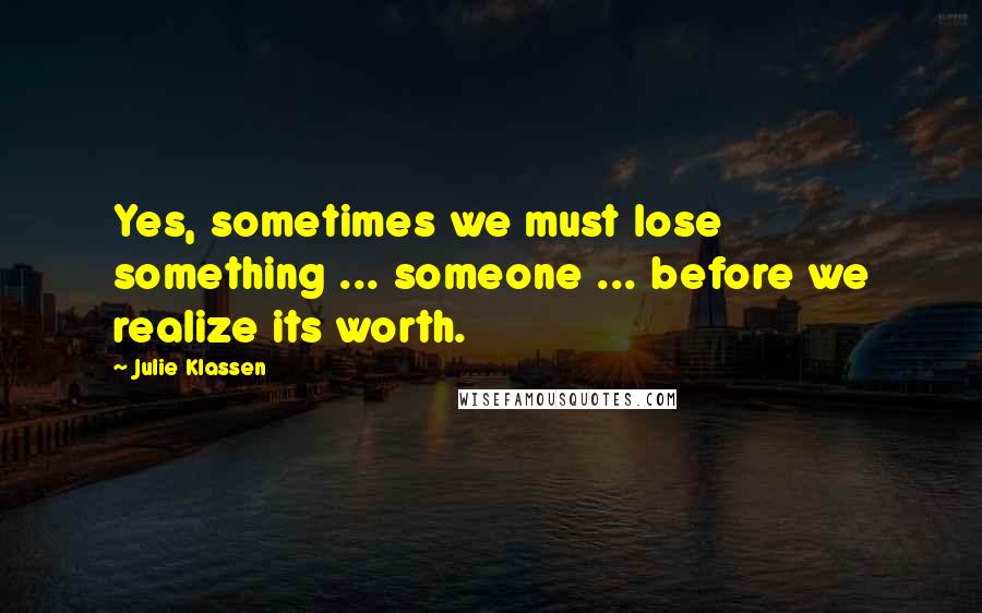 Julie Klassen Quotes: Yes, sometimes we must lose something ... someone ... before we realize its worth.
