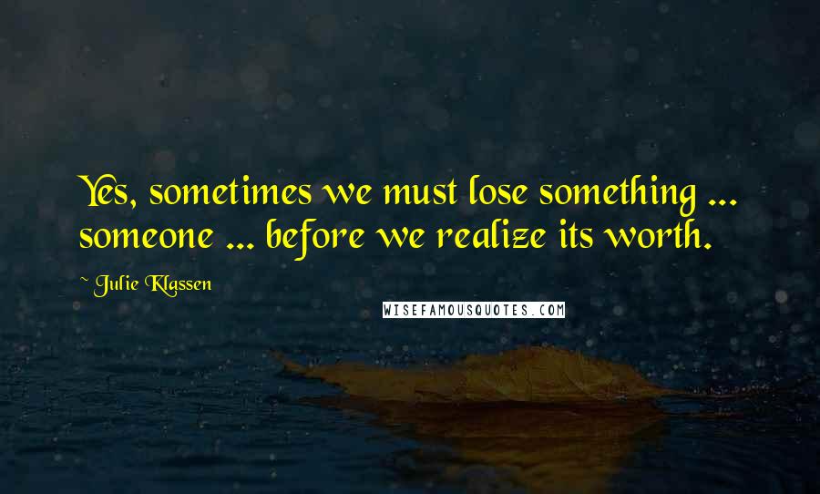 Julie Klassen Quotes: Yes, sometimes we must lose something ... someone ... before we realize its worth.