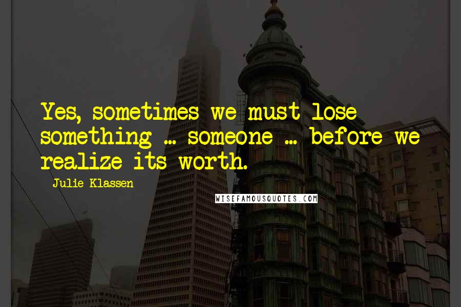 Julie Klassen Quotes: Yes, sometimes we must lose something ... someone ... before we realize its worth.