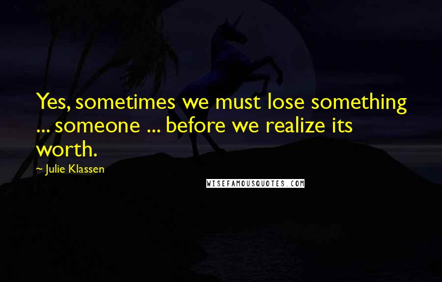 Julie Klassen Quotes: Yes, sometimes we must lose something ... someone ... before we realize its worth.