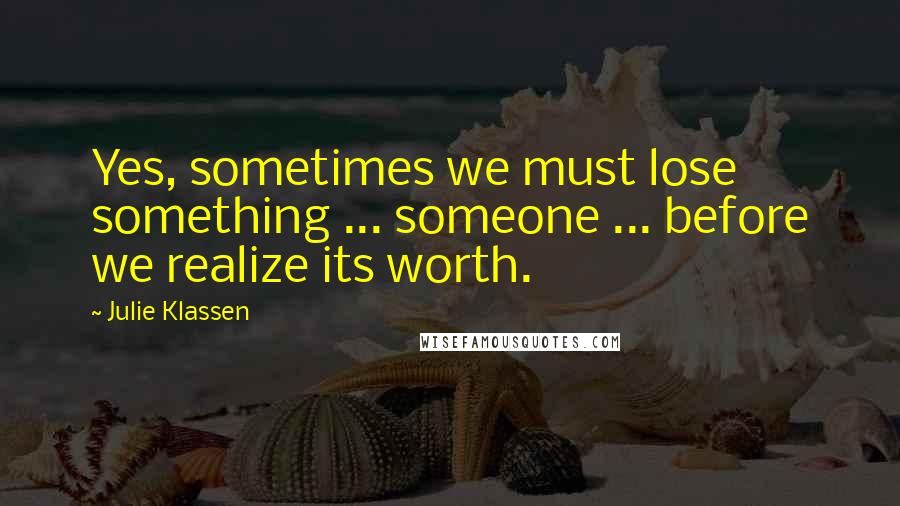 Julie Klassen Quotes: Yes, sometimes we must lose something ... someone ... before we realize its worth.