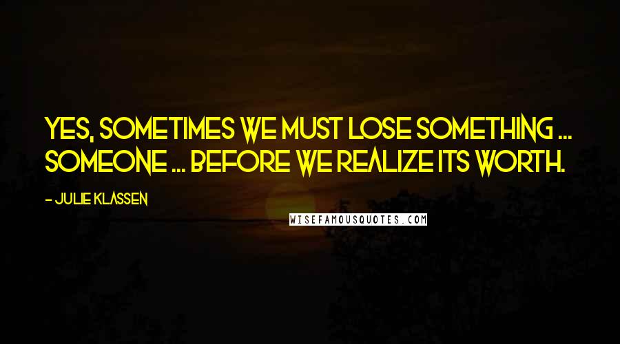 Julie Klassen Quotes: Yes, sometimes we must lose something ... someone ... before we realize its worth.