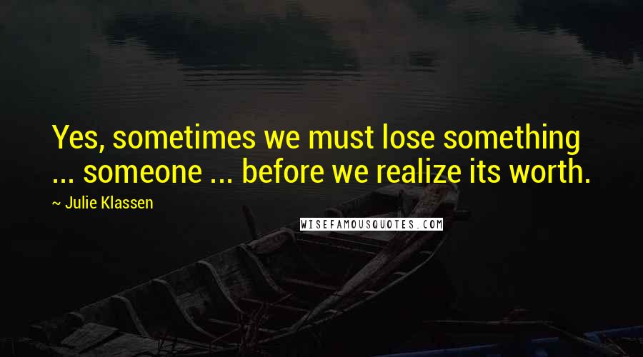 Julie Klassen Quotes: Yes, sometimes we must lose something ... someone ... before we realize its worth.