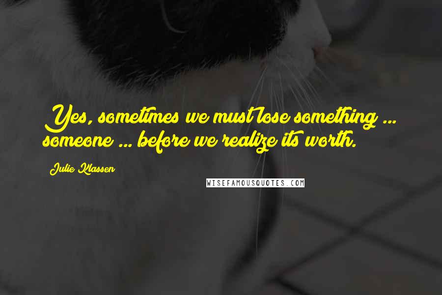 Julie Klassen Quotes: Yes, sometimes we must lose something ... someone ... before we realize its worth.