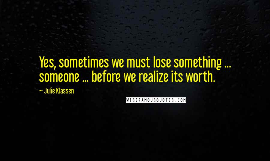 Julie Klassen Quotes: Yes, sometimes we must lose something ... someone ... before we realize its worth.