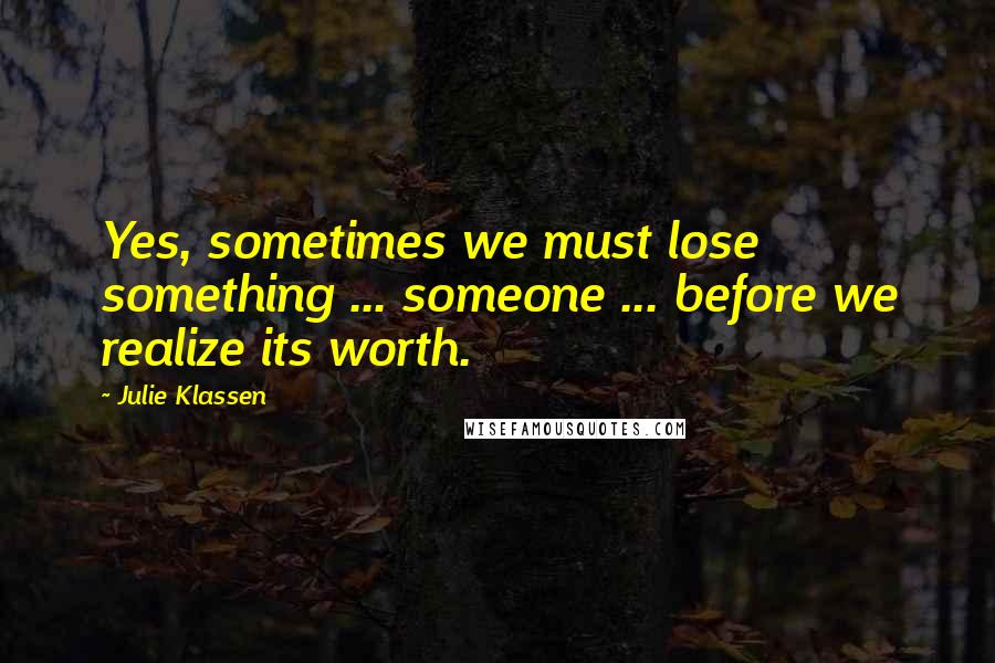 Julie Klassen Quotes: Yes, sometimes we must lose something ... someone ... before we realize its worth.