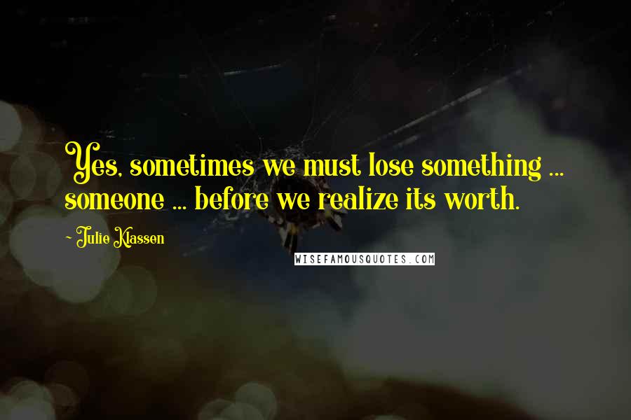 Julie Klassen Quotes: Yes, sometimes we must lose something ... someone ... before we realize its worth.