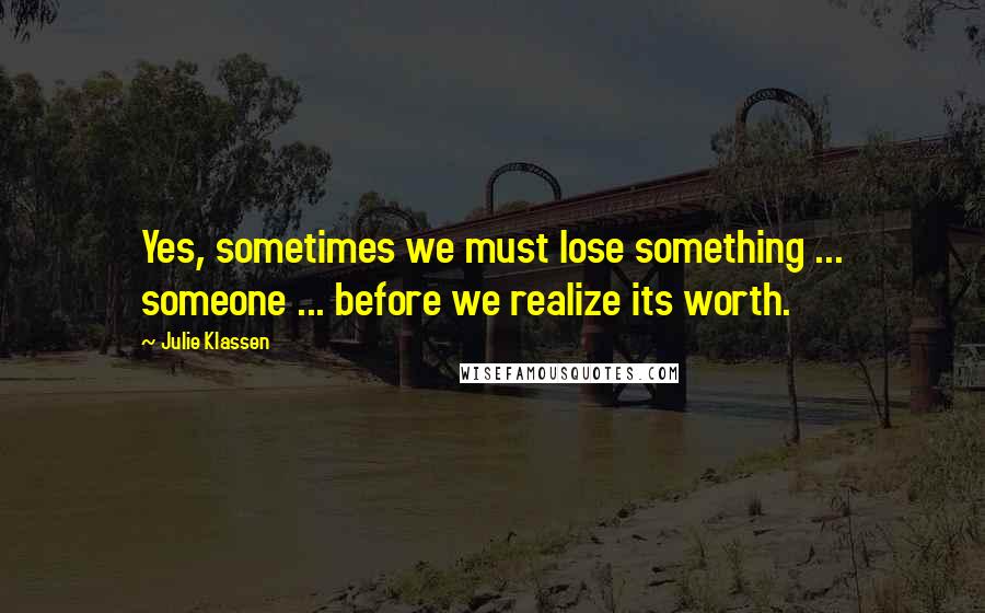 Julie Klassen Quotes: Yes, sometimes we must lose something ... someone ... before we realize its worth.