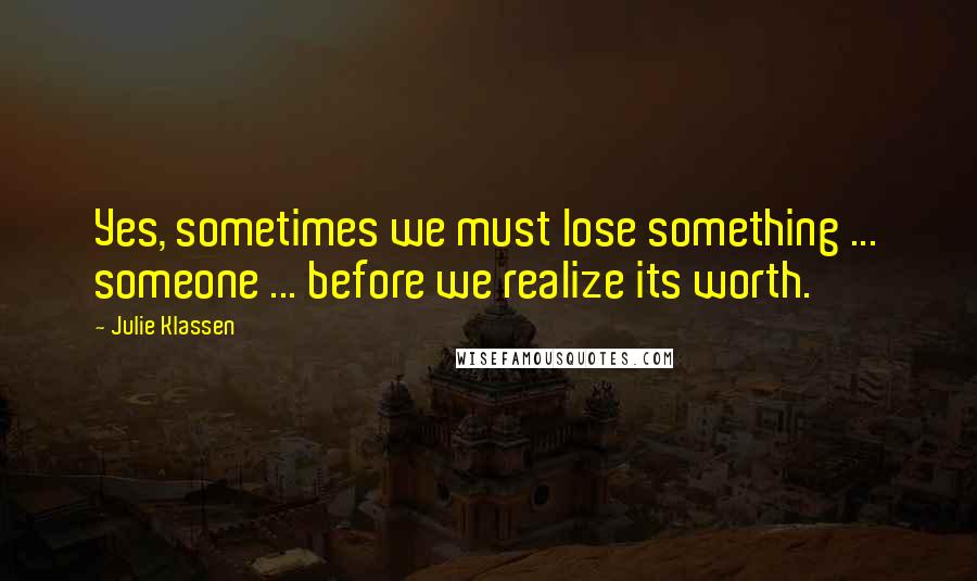 Julie Klassen Quotes: Yes, sometimes we must lose something ... someone ... before we realize its worth.