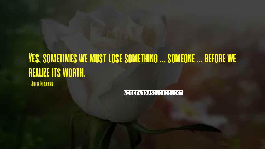 Julie Klassen Quotes: Yes, sometimes we must lose something ... someone ... before we realize its worth.