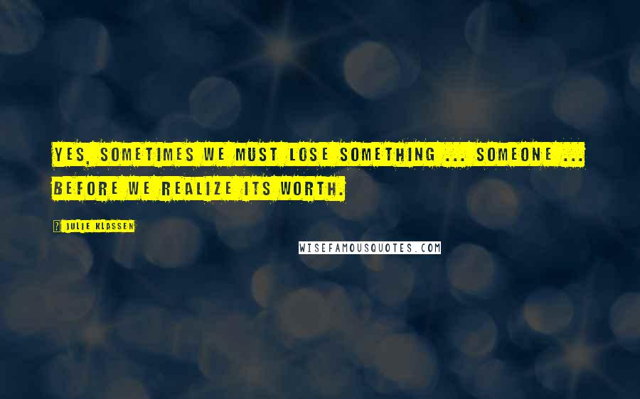 Julie Klassen Quotes: Yes, sometimes we must lose something ... someone ... before we realize its worth.