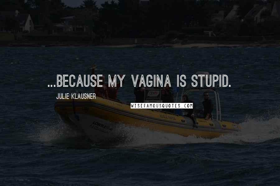 Julie Klausner Quotes: ...because my vagina is stupid.