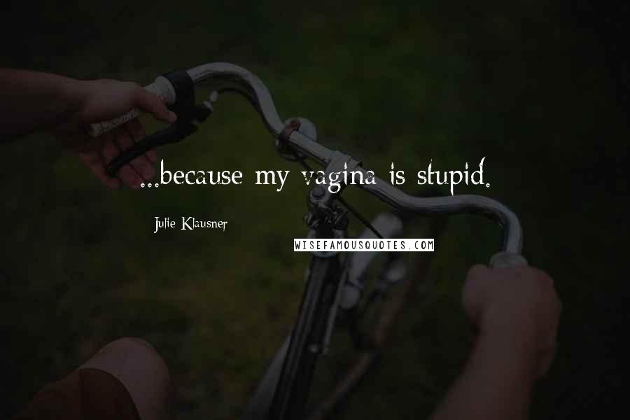 Julie Klausner Quotes: ...because my vagina is stupid.