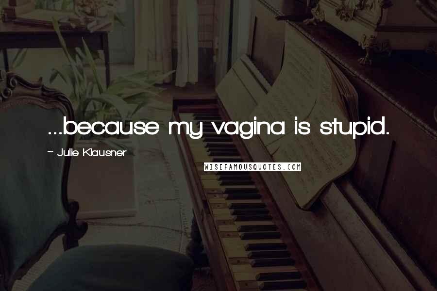 Julie Klausner Quotes: ...because my vagina is stupid.