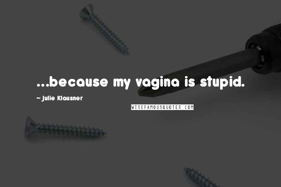 Julie Klausner Quotes: ...because my vagina is stupid.