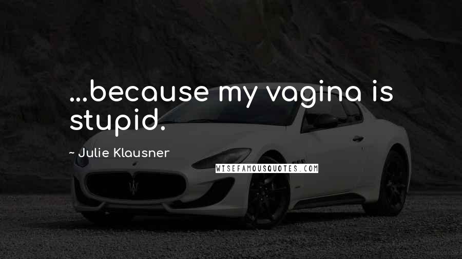 Julie Klausner Quotes: ...because my vagina is stupid.
