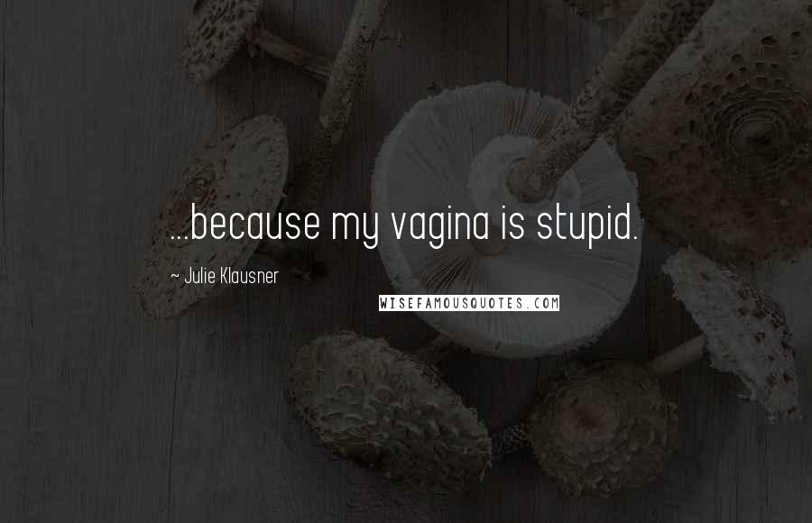 Julie Klausner Quotes: ...because my vagina is stupid.