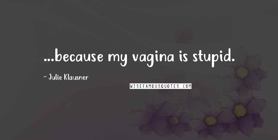 Julie Klausner Quotes: ...because my vagina is stupid.