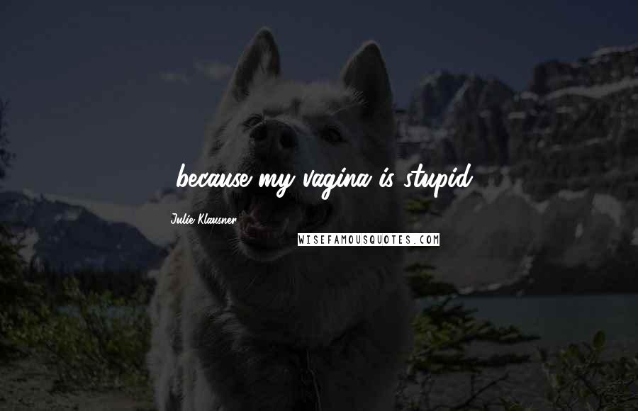 Julie Klausner Quotes: ...because my vagina is stupid.