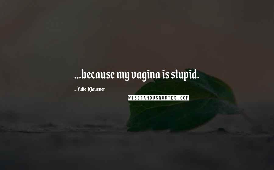Julie Klausner Quotes: ...because my vagina is stupid.