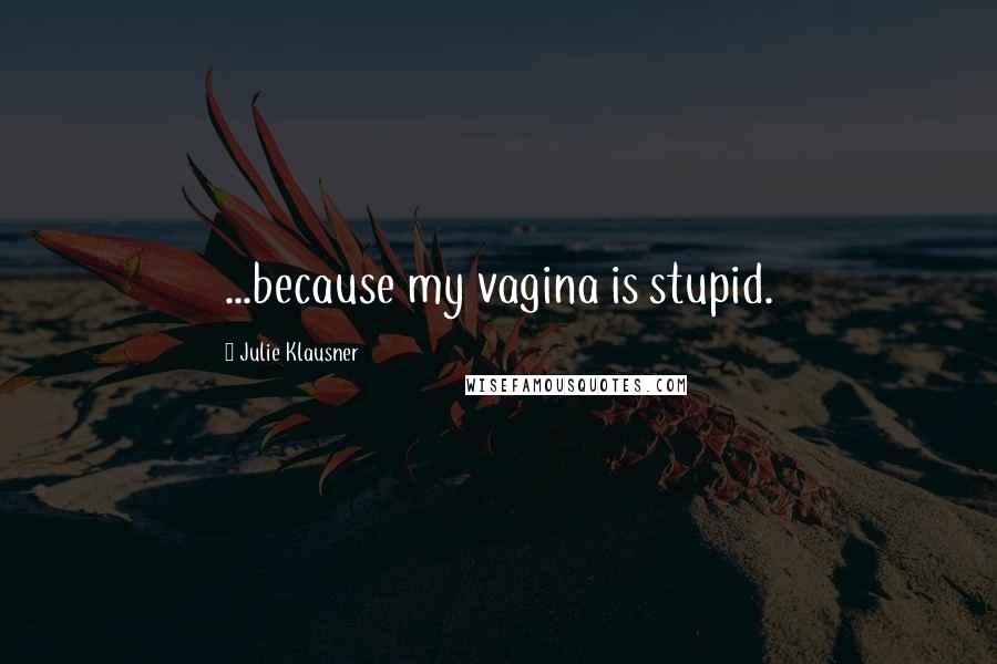 Julie Klausner Quotes: ...because my vagina is stupid.