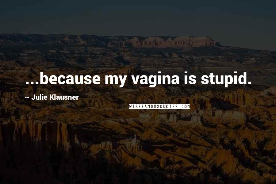 Julie Klausner Quotes: ...because my vagina is stupid.