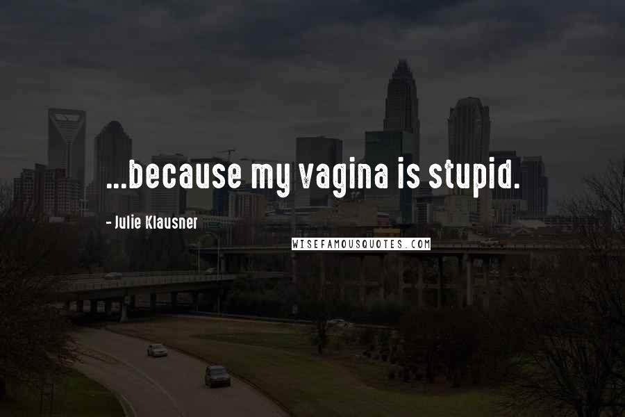 Julie Klausner Quotes: ...because my vagina is stupid.