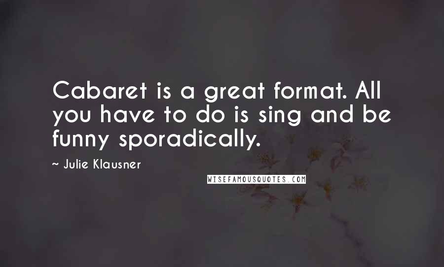 Julie Klausner Quotes: Cabaret is a great format. All you have to do is sing and be funny sporadically.