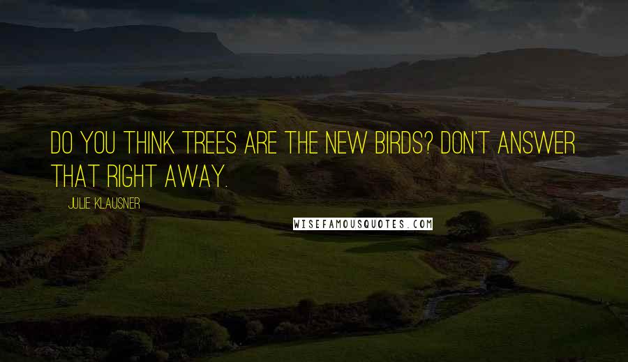 Julie Klausner Quotes: Do you think trees are the new birds? Don't answer that right away.